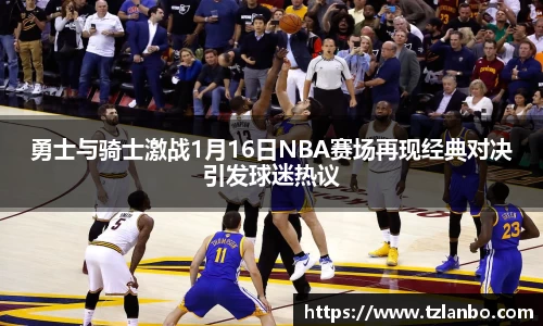 勇士与骑士激战1月16日NBA赛场再现经典对决引发球迷热议